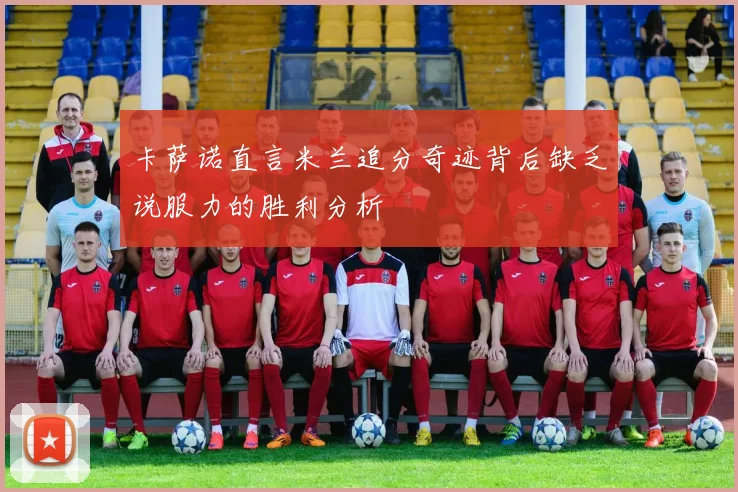 卡萨诺直言米兰追分奇迹背后缺乏说服力的胜利分析