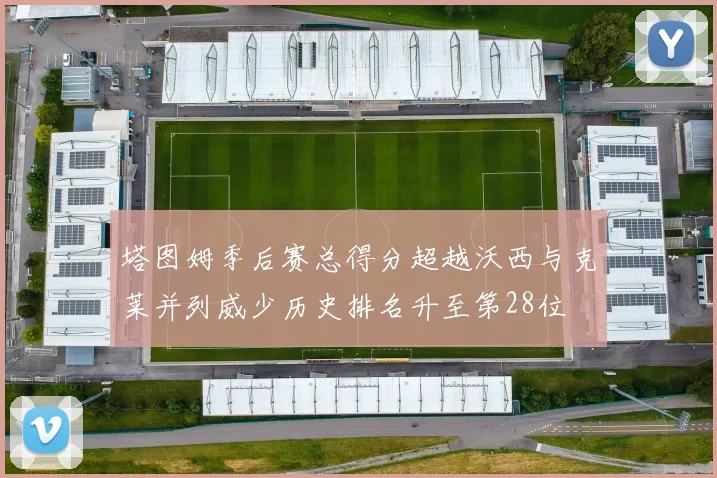 塔图姆季后赛总得分超越沃西与克莱并列威少历史排名升至第28位