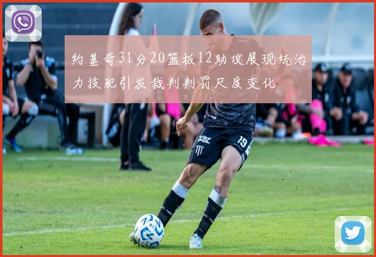 约基奇31分20篮板12助攻展现统治力技犯引发裁判判罚尺度变化