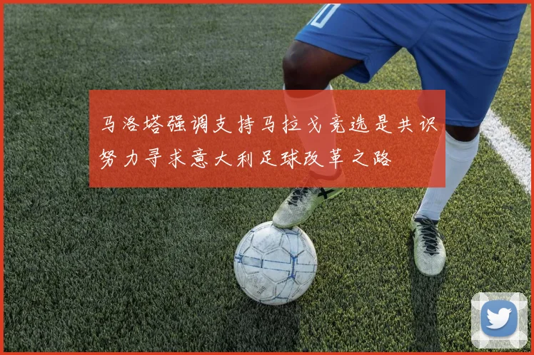马洛塔强调支持马拉戈竞选是共识努力寻求意大利足球改革之路