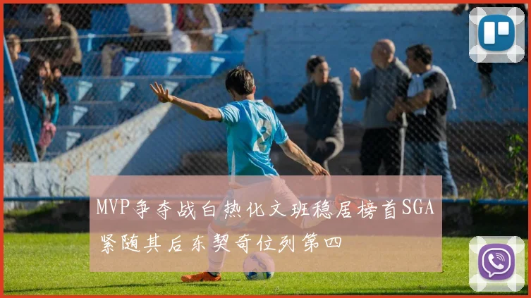 MVP争夺战白热化文班稳居榜首SGA紧随其后东契奇位列第四