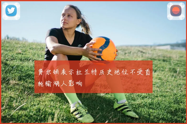 费尔顿表示杜兰特历史地位不受首轮输湖人影响
