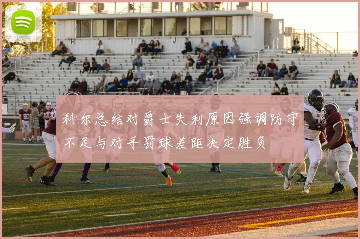 科尔总结对爵士失利原因强调防守不足与对手罚球差距决定胜负