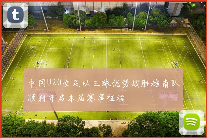 中国U20女足以三球优势战胜越南队顺利开启本届赛事征程