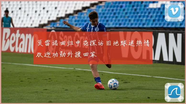 莫雷诺回归申花探访旧地球迷热情欢迎功勋外援回家