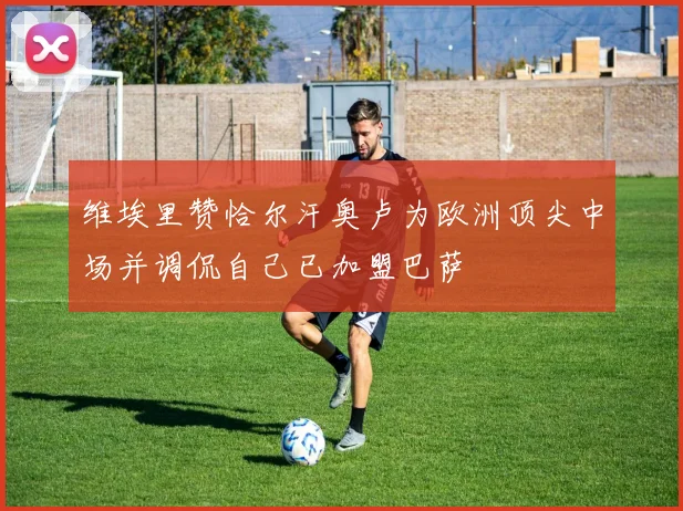 维埃里赞恰尔汗奥卢为欧洲顶尖中场并调侃自己已加盟巴萨