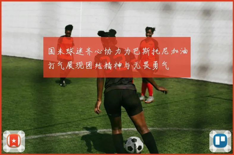 国米球迷齐心协力为巴斯托尼加油打气展现团结精神与无畏勇气