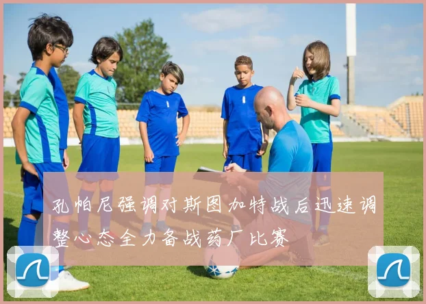 孔帕尼强调对斯图加特战后迅速调整心态全力备战药厂比赛
