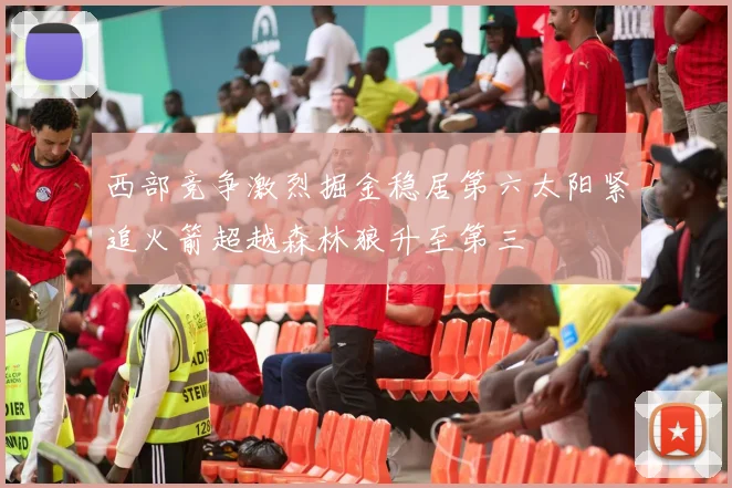 西部竞争激烈掘金稳居第六太阳紧追火箭超越森林狼升至第三