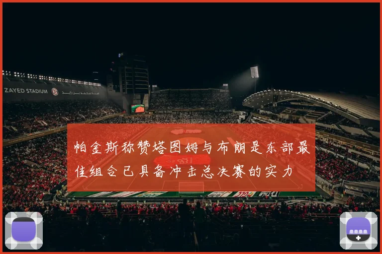 帕金斯称赞塔图姆与布朗是东部最佳组合已具备冲击总决赛的实力