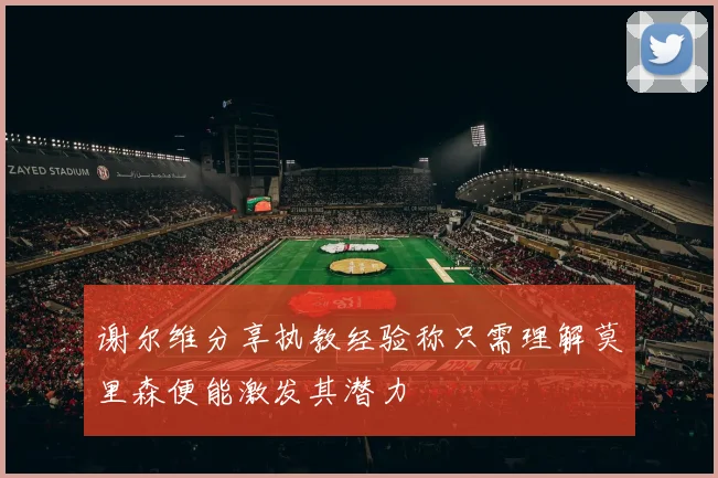 谢尔维分享执教经验称只需理解莫里森便能激发其潜力