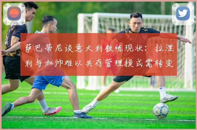 萨巴蒂尼谈意大利教练现状：拉涅利与加帅难以共存管理模式需转变