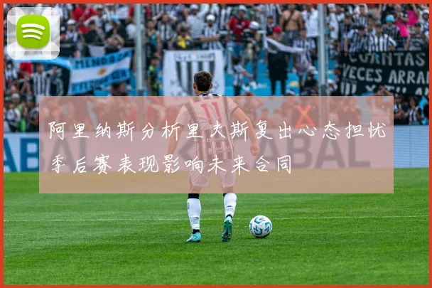 阿里纳斯分析里夫斯复出心态担忧季后赛表现影响未来合同