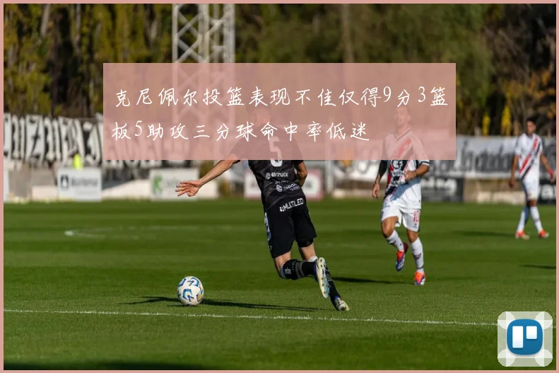 克尼佩尔投篮表现不佳仅得9分3篮板5助攻三分球命中率低迷