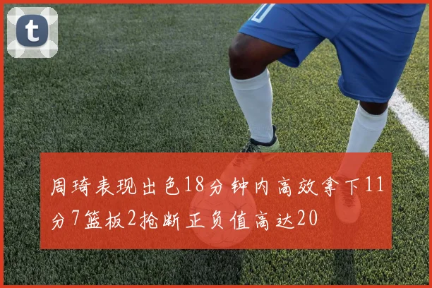 周琦表现出色18分钟内高效拿下11分7篮板2抢断正负值高达20