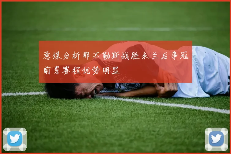 意媒分析那不勒斯战胜米兰后争冠前景赛程优势明显