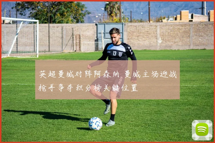 英超曼城对阵阿森纳 曼城主场迎战枪手争夺积分榜关键位置