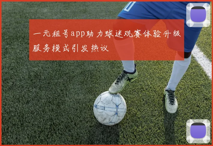 一元租号app助力球迷观赛体验升级服务模式引发热议