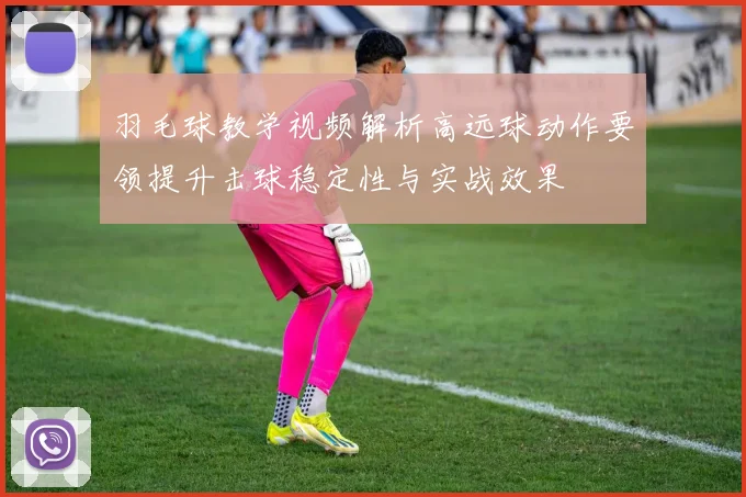 羽毛球教学视频解析高远球动作要领提升击球稳定性与实战效果