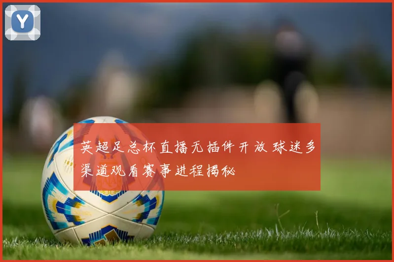 英超足总杯直播无插件开放 球迷多渠道观看赛事进程揭秘