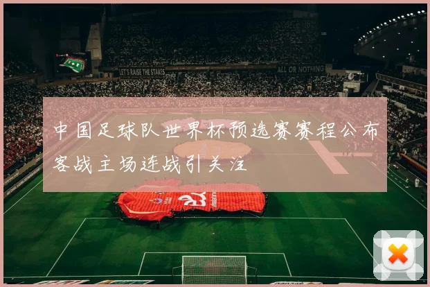 中国足球队世界杯预选赛赛程公布客战主场连战引关注