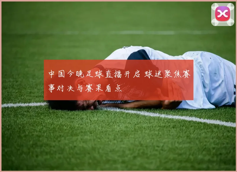 中国今晚足球直播开启 球迷聚焦赛事对决与赛果看点