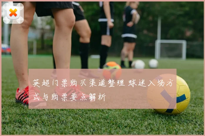 英超门票购买渠道整理 球迷入场方式与购票要点解析