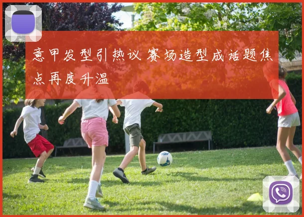 意甲发型引热议 赛场造型成话题焦点再度升温