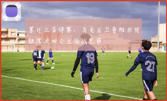 累计三黄停赛，马竞后卫普维尔将缺席次回合主场战巴萨