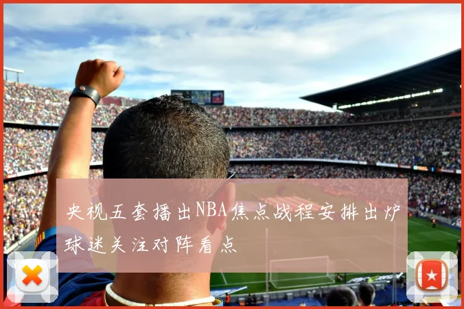 央视五套播出NBA焦点战程安排出炉球迷关注对阵看点