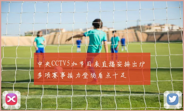 中央CCTV5加节目表直播安排出炉 多项赛事接力登场看点十足