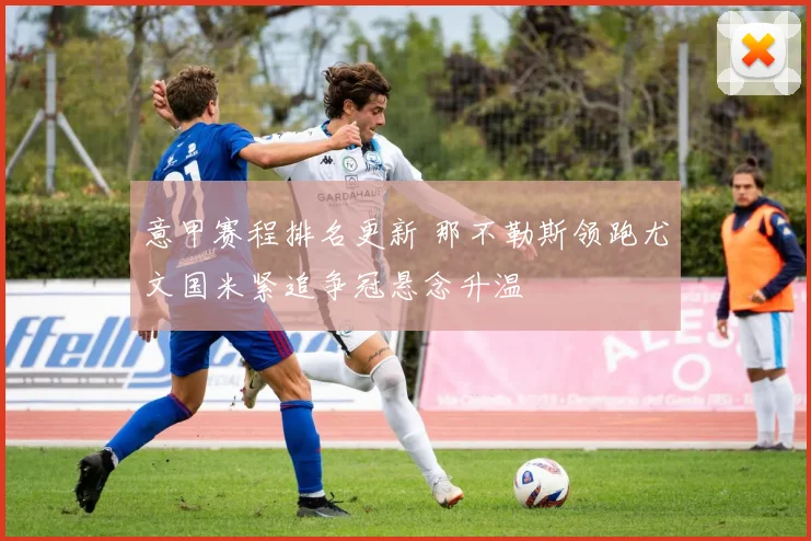 意甲赛程排名更新 那不勒斯领跑尤文国米紧追争冠悬念升温