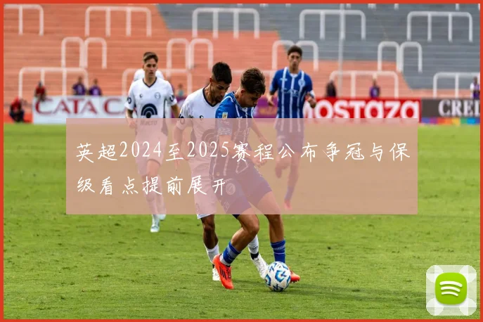 英超2024至2025赛程公布争冠与保级看点提前展开