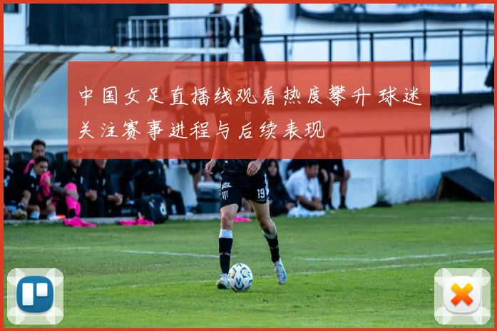 中国女足直播线观看热度攀升 球迷关注赛事进程与后续表现