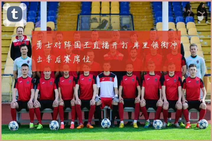 勇士对阵国王直播开打 库里领衔冲击季后赛席位