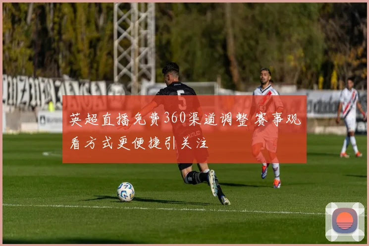 英超直播免费360渠道调整 赛事观看方式更便捷引关注