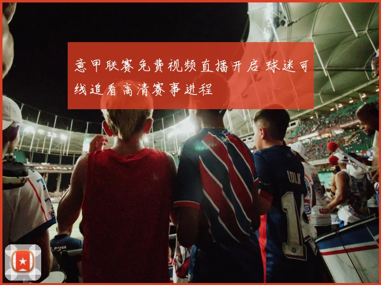 意甲联赛免费视频直播开启 球迷可线追看高清赛事进程