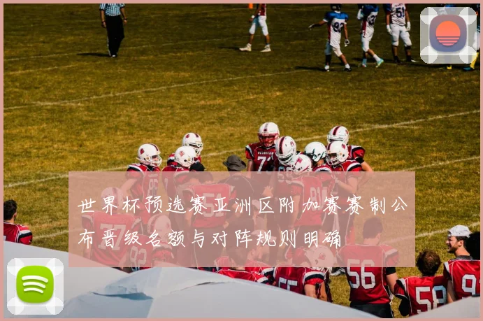 世界杯预选赛亚洲区附加赛赛制公布晋级名额与对阵规则明确
