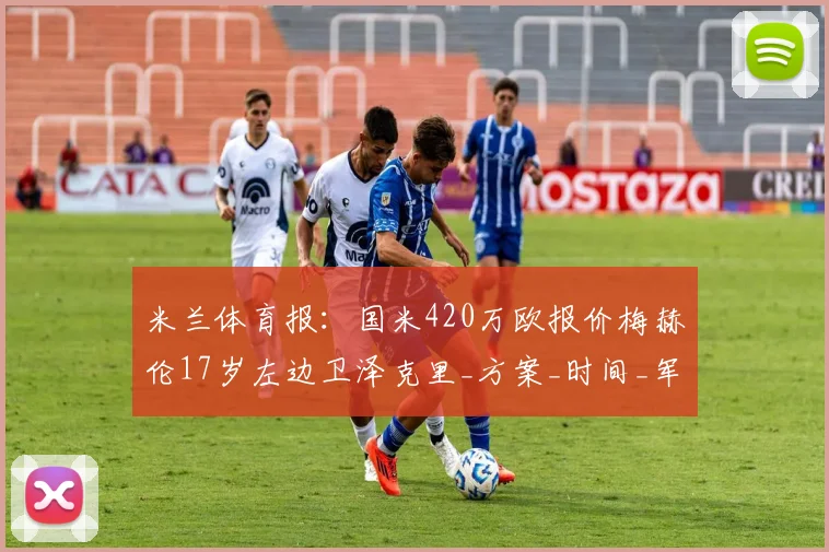 米兰体育报：国米420万欧报价梅赫伦17岁左边卫泽克里_方案_时间_军团